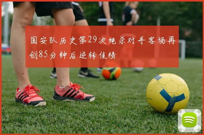 国安队历史第29次绝杀对手客场再创85分钟后逆转佳绩