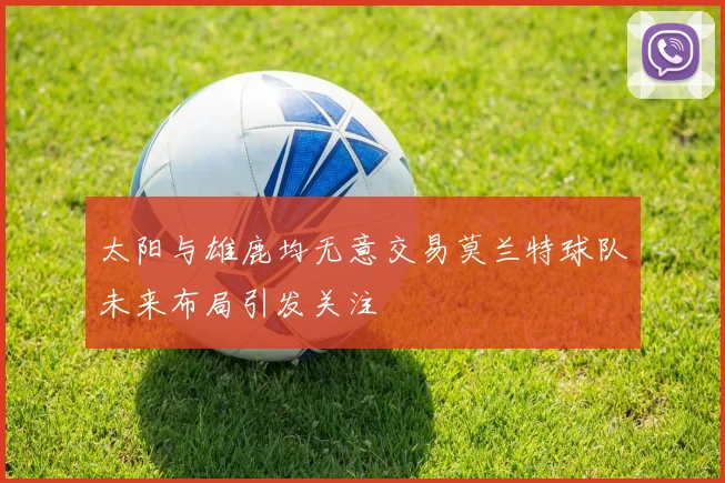太阳与雄鹿均无意交易莫兰特球队未来布局引发关注