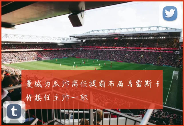 曼城为瓜帅离任提前布局马雷斯卡将接任主帅一职
