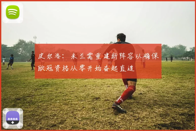 皮尔洛：米兰需重建新阵容以确保欧冠资格从零开始奋起直追