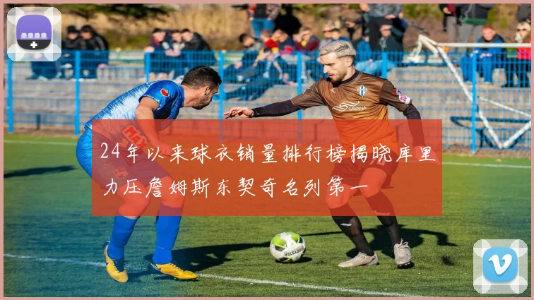 24年以来球衣销量排行榜揭晓库里力压詹姆斯东契奇名列第一