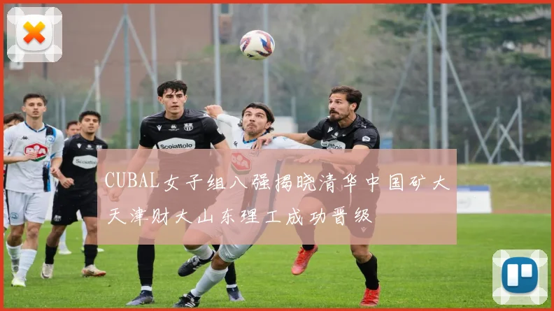 CUBAL女子组八强揭晓清华中国矿大天津财大山东理工成功晋级