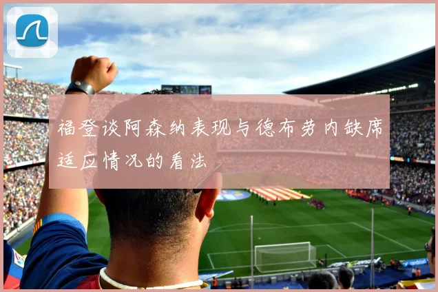福登谈阿森纳表现与德布劳内缺席适应情况的看法