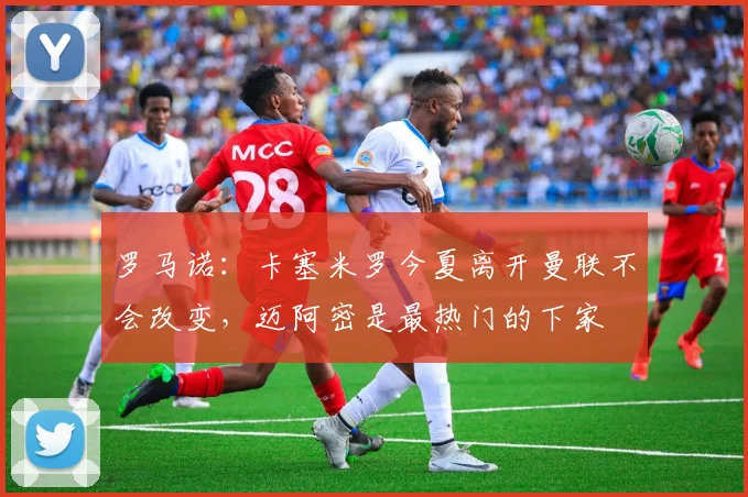 罗马诺：卡塞米罗今夏离开曼联不会改变，迈阿密是最热门的下家