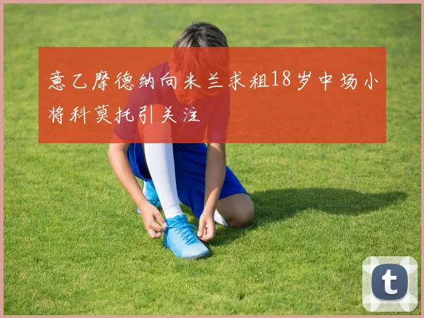 意乙摩德纳向米兰求租18岁中场小将科莫托引关注
