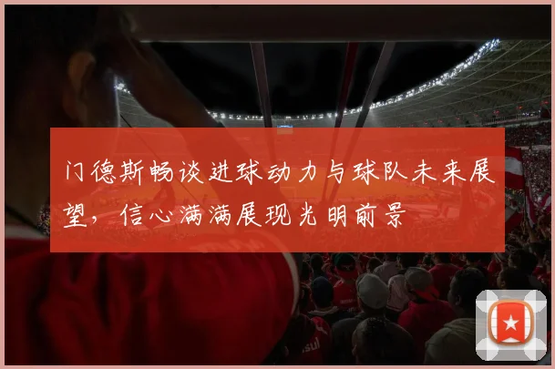 门德斯畅谈进球动力与球队未来展望，信心满满展现光明前景