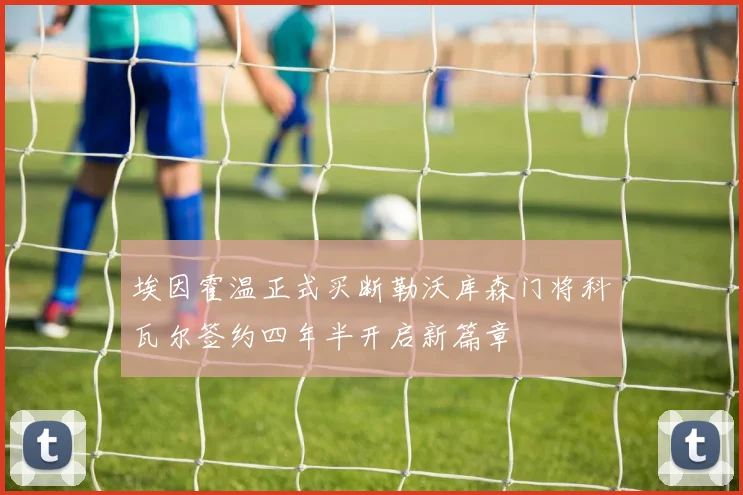 埃因霍温正式买断勒沃库森门将科瓦尔签约四年半开启新篇章