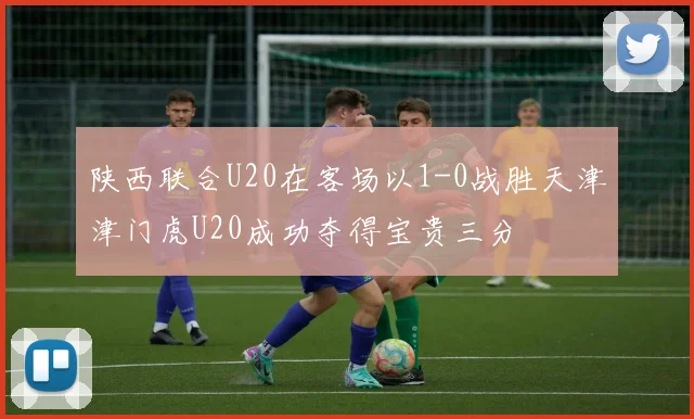 陕西联合U20在客场以1-0战胜天津津门虎U20成功夺得宝贵三分