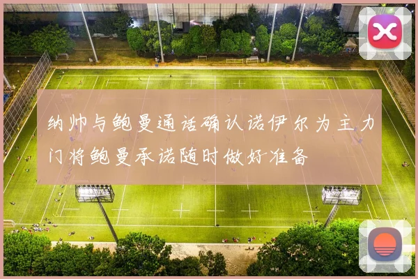 纳帅与鲍曼通话确认诺伊尔为主力门将鲍曼承诺随时做好准备