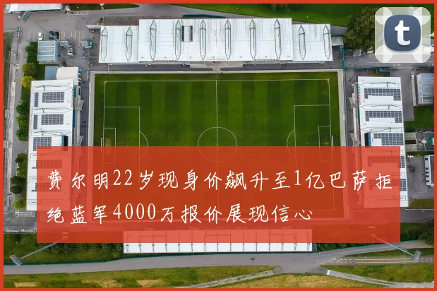 费尔明22岁现身价飙升至1亿巴萨拒绝蓝军4000万报价展现信心