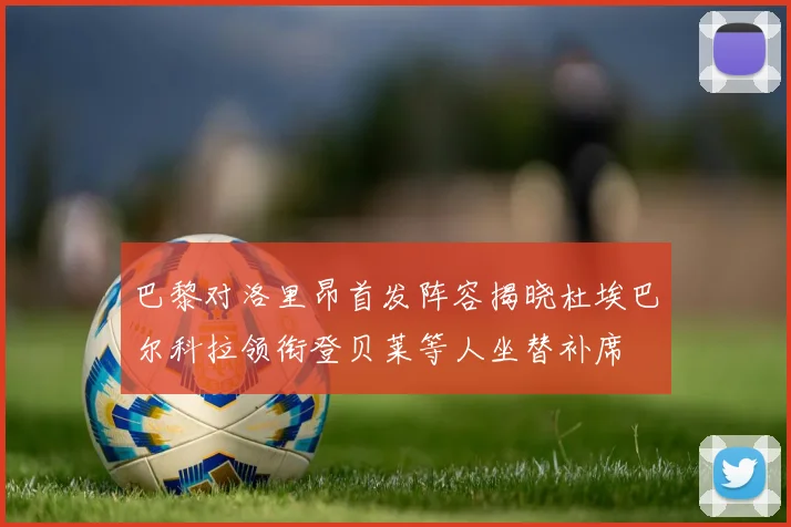 巴黎对洛里昂首发阵容揭晓杜埃巴尔科拉领衔登贝莱等人坐替补席