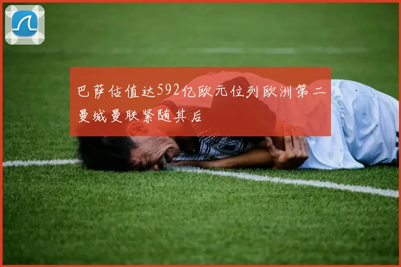 巴萨估值达592亿欧元位列欧洲第二曼城曼联紧随其后