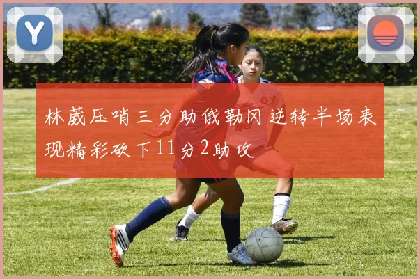林葳压哨三分助俄勒冈逆转半场表现精彩砍下11分2助攻
