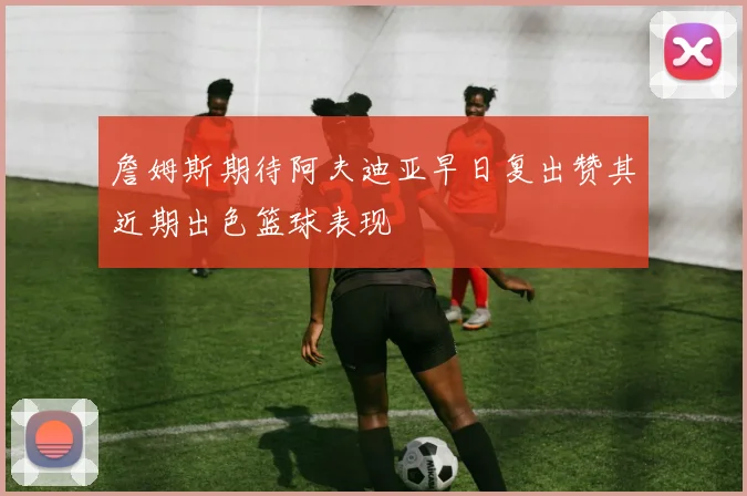 詹姆斯期待阿夫迪亚早日复出赞其近期出色篮球表现