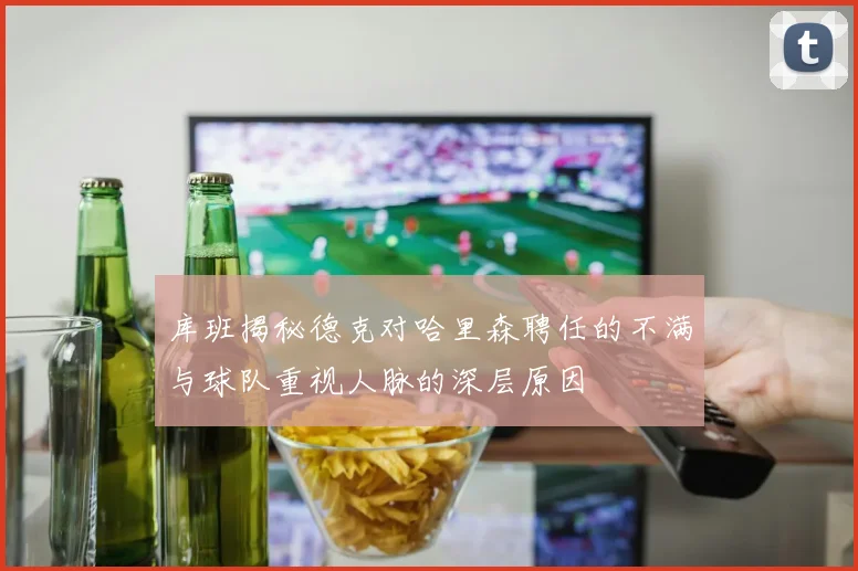 库班揭秘德克对哈里森聘任的不满与球队重视人脉的深层原因