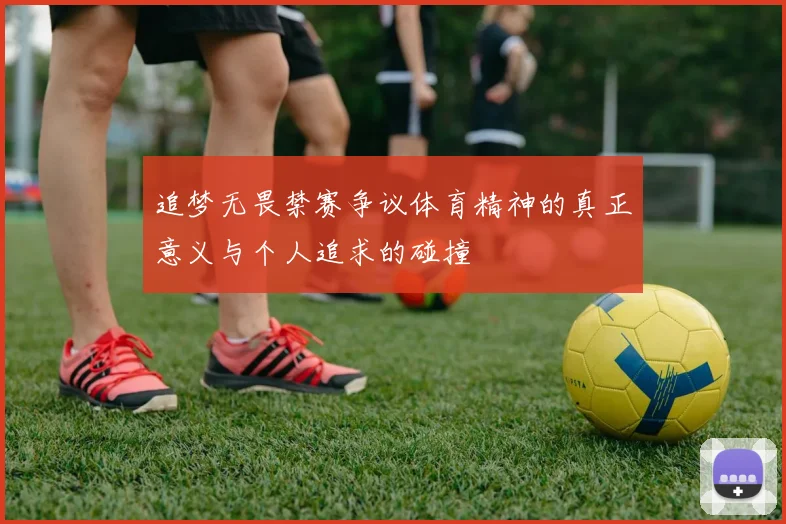 追梦无畏禁赛争议体育精神的真正意义与个人追求的碰撞