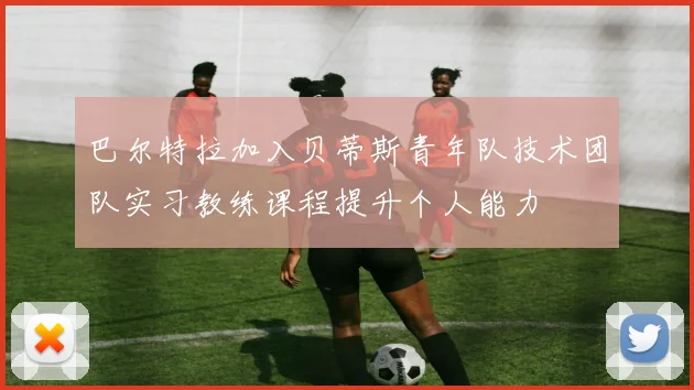 巴尔特拉加入贝蒂斯青年队技术团队实习教练课程提升个人能力