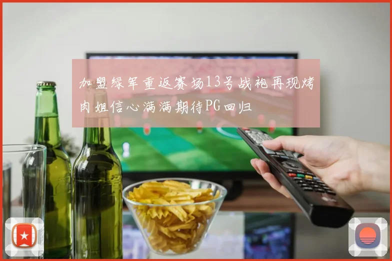 加盟绿军重返赛场13号战袍再现烤肉姐信心满满期待PG回归