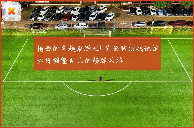 梅西的卓越表现让C罗面临挑战他该如何调整自己的踢球风格