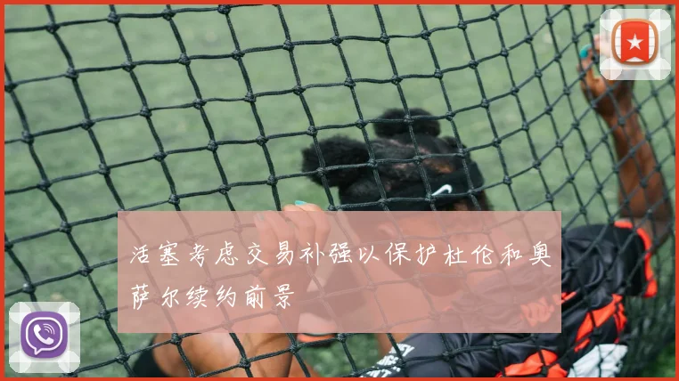 活塞考虑交易补强以保护杜伦和奥萨尔续约前景