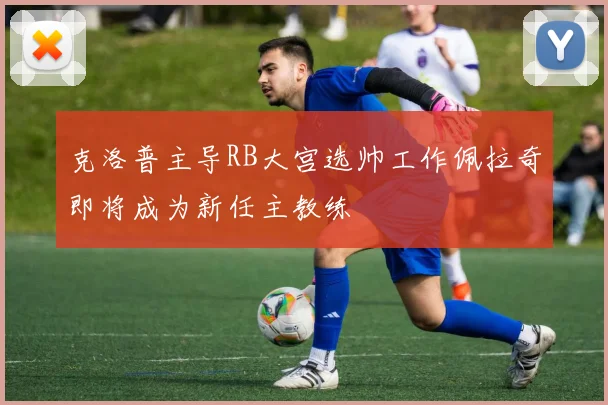 克洛普主导RB大宫选帅工作佩拉奇即将成为新任主教练