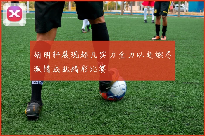 胡明轩展现超凡实力全力以赴燃尽激情成就精彩比赛