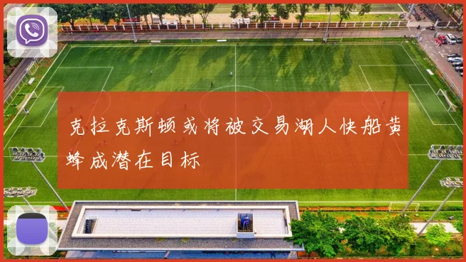克拉克斯顿或将被交易湖人快船黄蜂成潜在目标