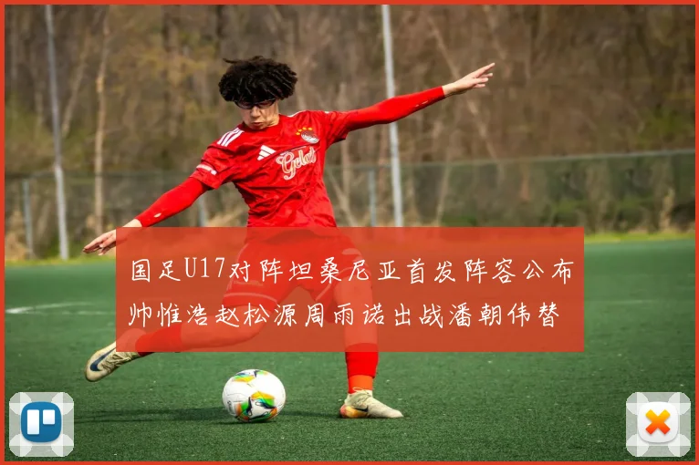 国足U17对阵坦桑尼亚首发阵容公布帅惟浩赵松源周雨诺出战潘朝伟替补