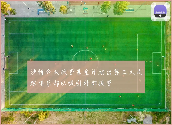 沙特公共投资基金计划出售三大足球俱乐部以吸引外部投资