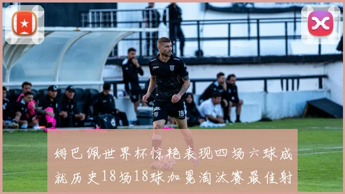 姆巴佩世界杯惊艳表现四场六球成就历史18场18球加冕淘汰赛最佳射手
