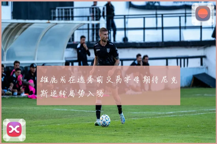 雄鹿或在选秀前交易字母期待尼克斯逆转局势入场