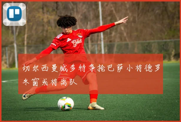 切尔西曼城多特争抢巴萨小将德罗冬窗或将离队