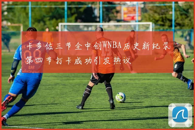 卡多佐三节全中创WNBA历史新纪录第四节打卡成功引发热议