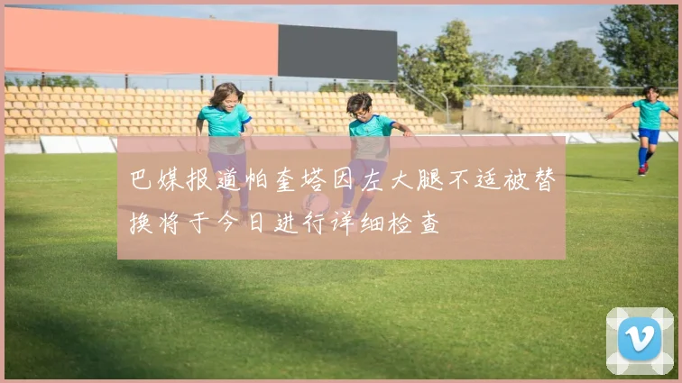巴媒报道帕奎塔因左大腿不适被替换将于今日进行详细检查