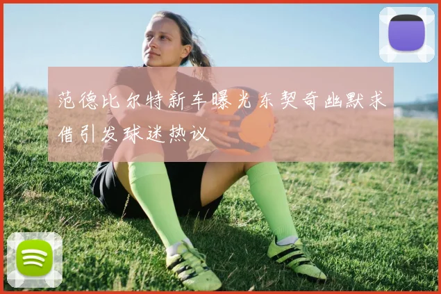范德比尔特新车曝光东契奇幽默求借引发球迷热议