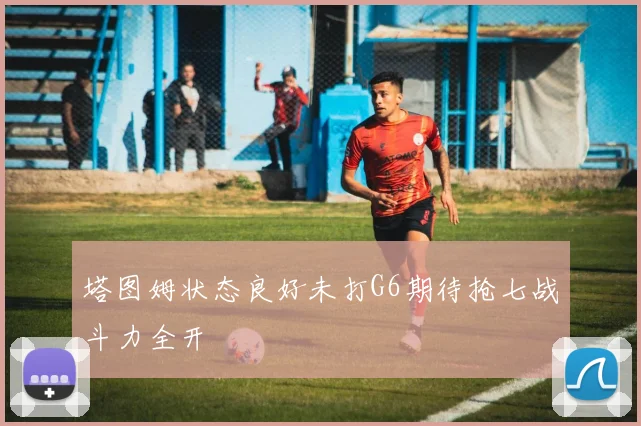 塔图姆状态良好未打G6期待抢七战斗力全开